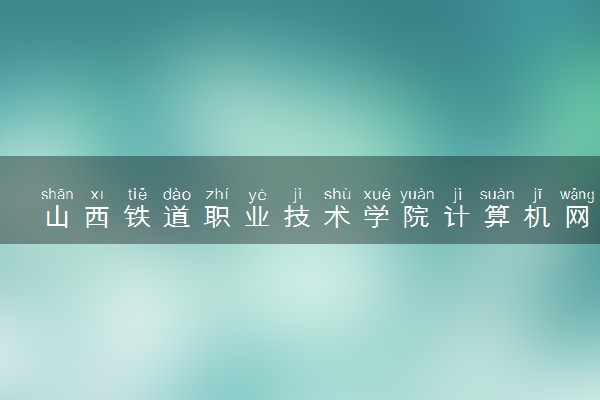 山西铁道职业技术学院计算机网络技术专业怎么样 录取分数线多少