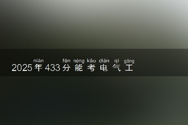 2025年433分能考电气工程及其自动化专业吗 433分电气工程及其自动化专业大学推荐