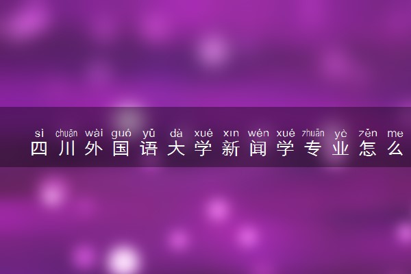 四川外国语大学新闻学专业怎么样 录取分数线多少