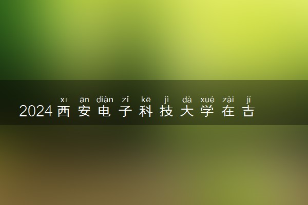 2024西安电子科技大学在吉林录取分数线 各专业分数及位次