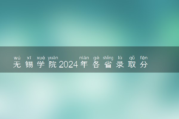 无锡学院2024年各省录取分数线 多少分能考上