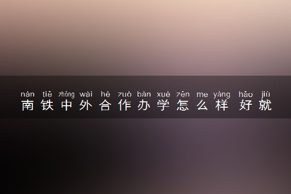 南铁中外合作办学怎么样 好就业吗