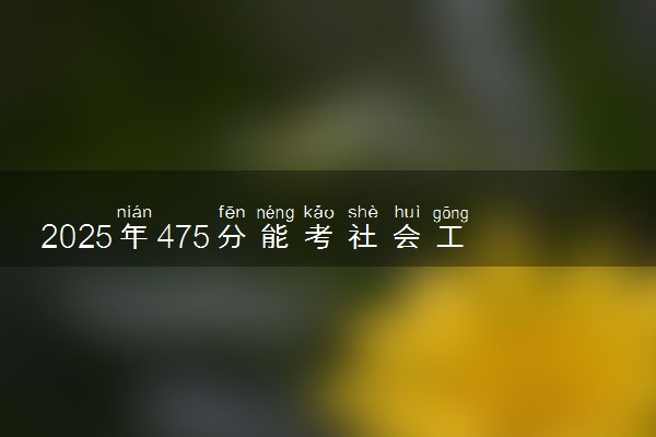 2025年475分能考社会工作专业吗 475分社会工作专业大学推荐