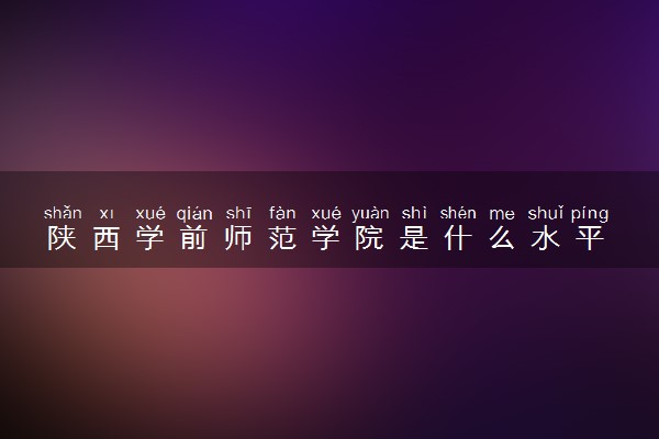 陕西学前师范学院是什么水平 好不好考